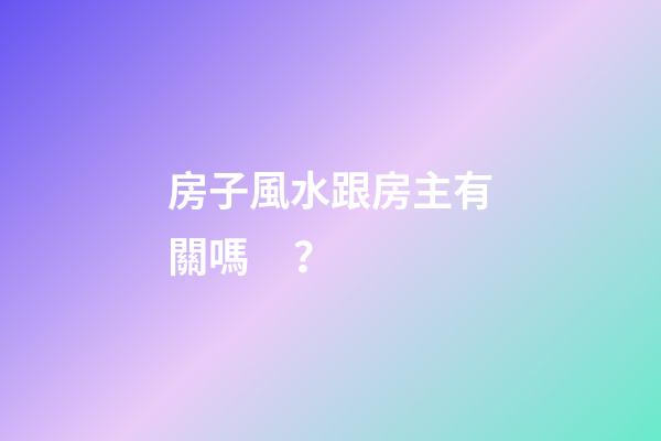 房子風水跟房主有關嗎？